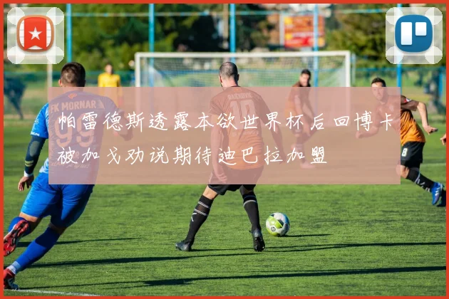 帕雷德斯透露本欲世界杯后回博卡被加戈劝说期待迪巴拉加盟