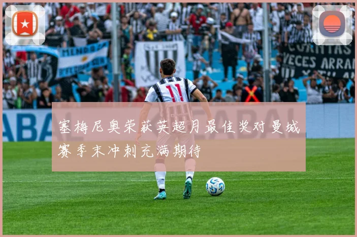 塞梅尼奥荣获英超月最佳奖对曼城赛季末冲刺充满期待