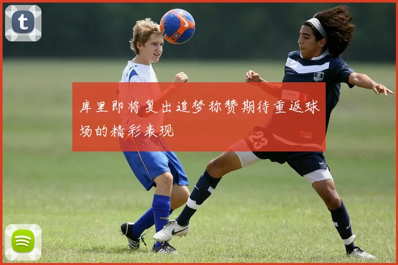 库里即将复出追梦称赞期待重返球场的精彩表现
