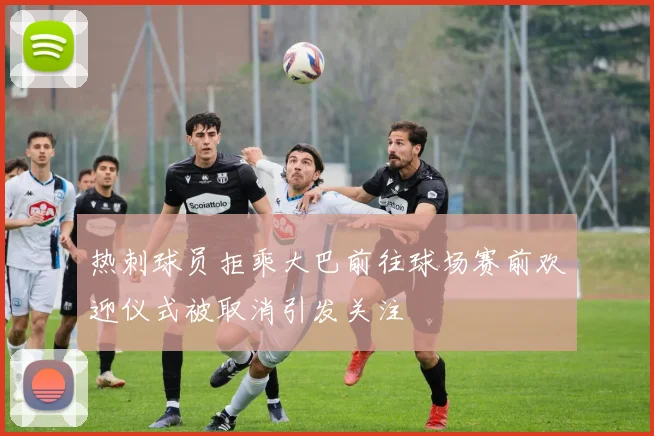 热刺球员拒乘大巴前往球场赛前欢迎仪式被取消引发关注