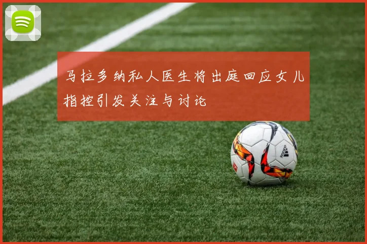 马拉多纳私人医生将出庭回应女儿指控引发关注与讨论