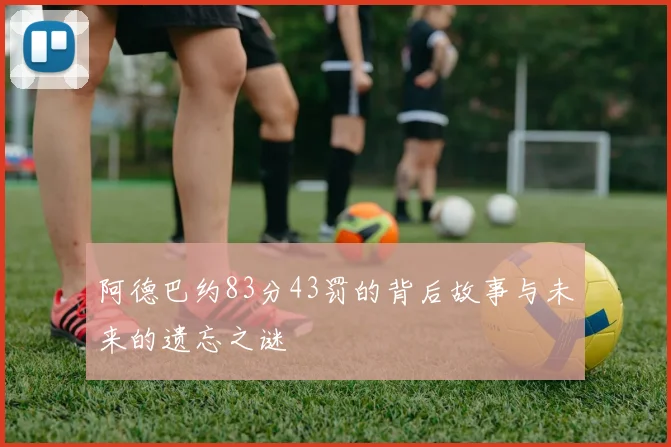 阿德巴约83分43罚的背后故事与未来的遗忘之谜