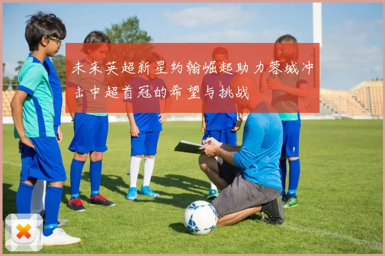 未来英超新星约翰崛起助力蓉城冲击中超首冠的希望与挑战